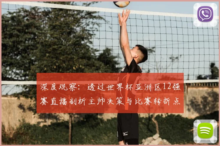 深度观察：透过世界杯亚洲区12强赛直播剖析主帅决策与比赛转折点