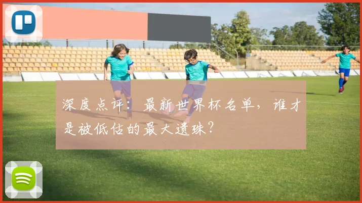 深度点评：最新世界杯名单，谁才是被低估的最大遗珠？
