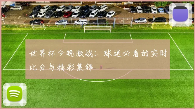 世界杯今晚激战：球迷必看的实时比分与精彩集锦
