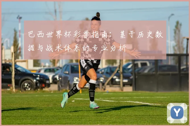 巴西世界杯彩票指南：基于历史数据与战术体系的专业分析