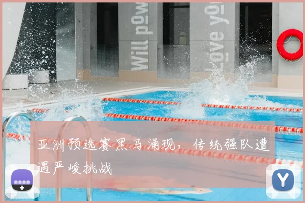 亚洲预选赛黑马涌现,传统强队遭遇严峻挑战