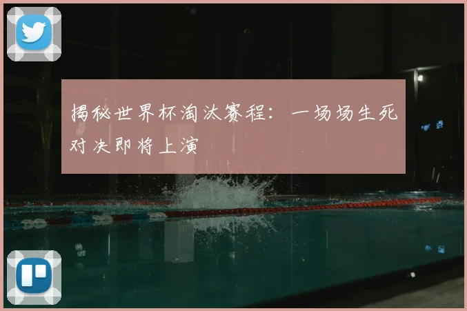 揭秘世界杯淘汰赛程:一场场生死对决即将上演