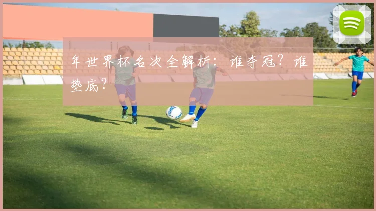年世界杯名次全解析：谁夺冠？谁垫底？