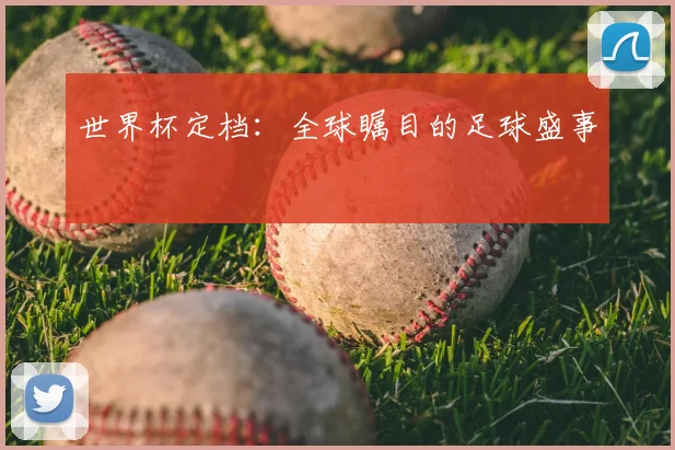 世界杯定档:全球瞩目的足球盛事