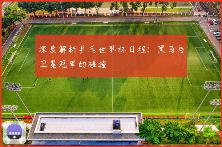 深度解析乒乓世界杯日程:黑马与卫冕冠军的碰撞