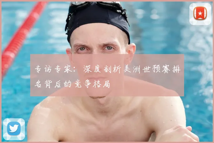 专访专家:深度剖析美洲世预赛排名背后的竞争格局