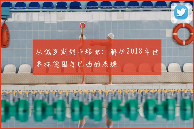 从俄罗斯到卡塔尔：解析2018年世界杯德国与巴西的表现
