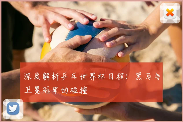 深度解析乒乓世界杯日程:黑马与卫冕冠军的碰撞