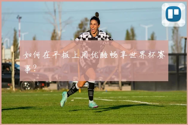 如何在平板上用优酷畅享世界杯赛事？