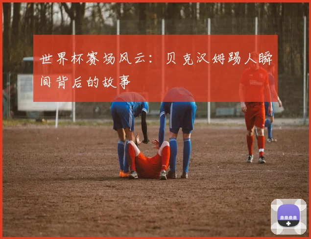 世界杯赛场风云：贝克汉姆踢人瞬间背后的故事