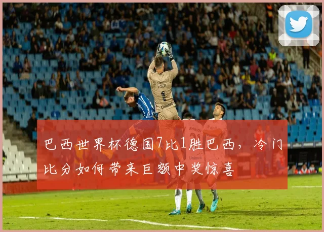 巴西世界杯德国7比1胜巴西，冷门比分如何带来巨额中奖惊喜