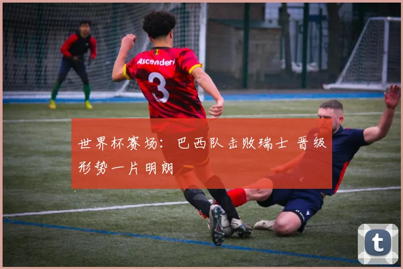 世界杯赛场:巴西队击败瑞士 晋级形势一片明朗