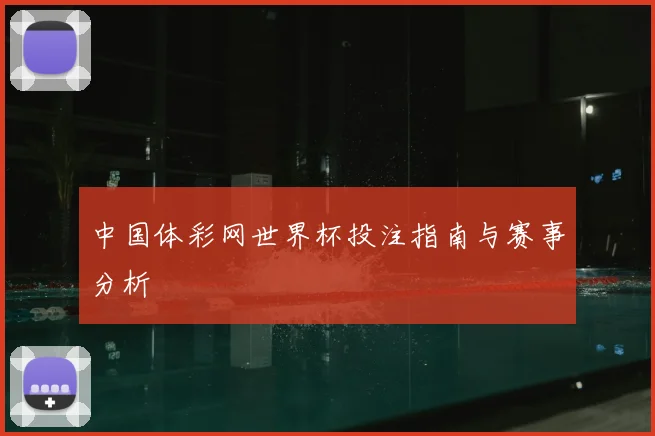 中国体彩网世界杯投注指南与赛事分析