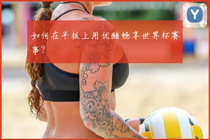 如何在平板上用优酷畅享世界杯赛事？