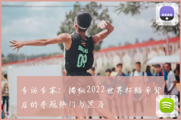 专访专家:揭秘2022世界杯赔率背后的夺冠热门与黑马