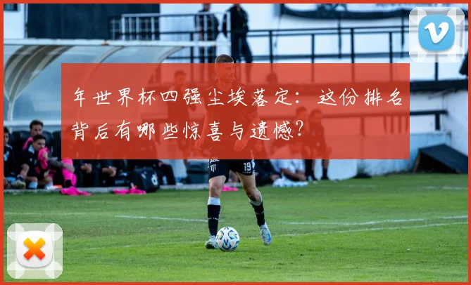 年世界杯四强尘埃落定：这份排名背后有哪些惊喜与遗憾？