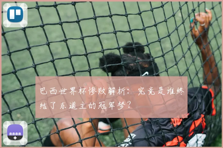 巴西世界杯惨败解析：究竟是谁终结了东道主的冠军梦？