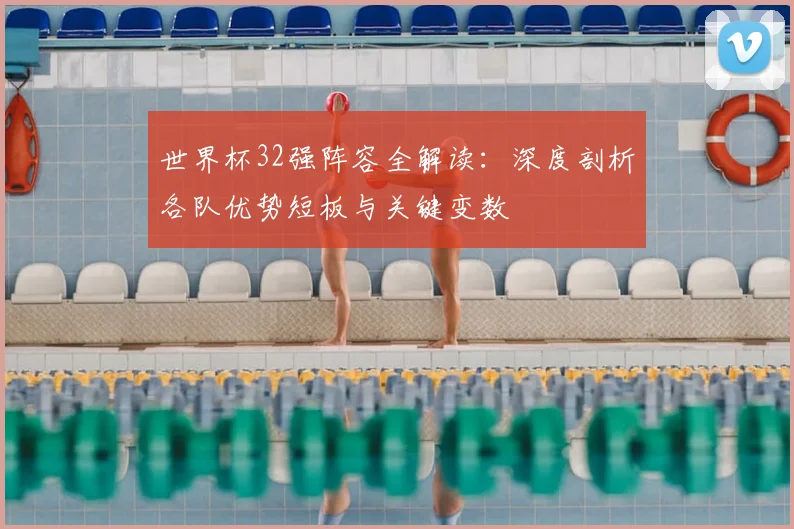 世界杯32强阵容全解读:深度剖析各队优势短板与关键变数