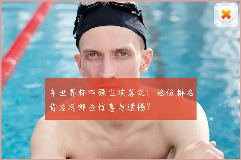 年世界杯四强尘埃落定：这份排名背后有哪些惊喜与遗憾？
