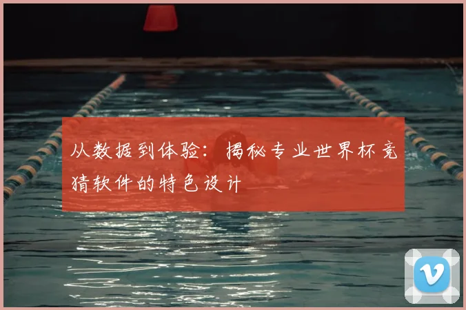 从数据到体验:揭秘专业世界杯竞猜软件的特色设计