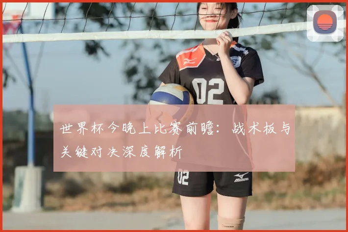 世界杯今晚上比赛前瞻：战术板与关键对决深度解析