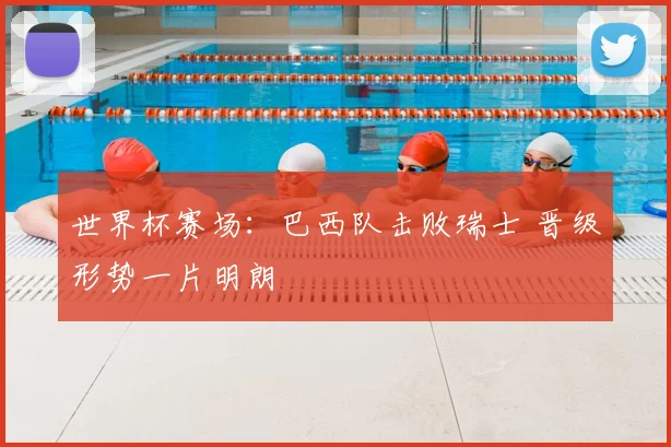 世界杯赛场:巴西队击败瑞士 晋级形势一片明朗