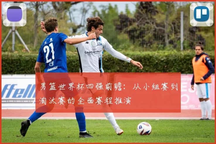 男篮世界杯四强前瞻：从小组赛到淘汰赛的全面赛程推演