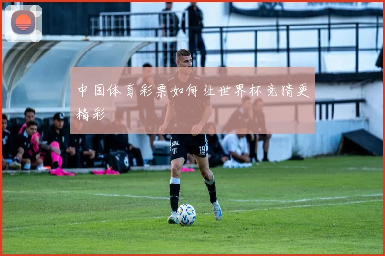 中国体育彩票如何让世界杯竞猜更精彩