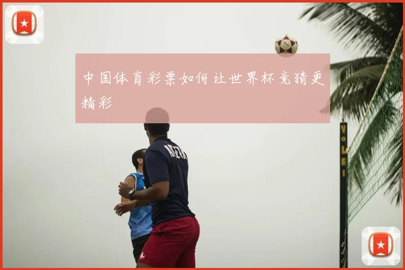 中国体育彩票如何让世界杯竞猜更精彩