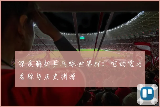 深度解析乒乓球世界杯:它的官方名称与历史渊源