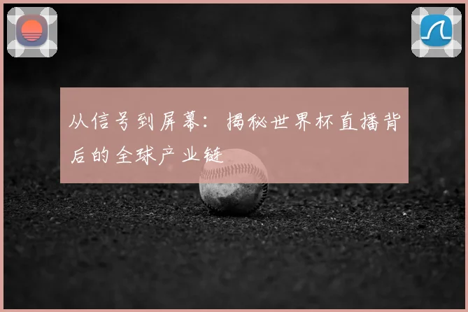从信号到屏幕：揭秘世界杯直播背后的全球产业链
