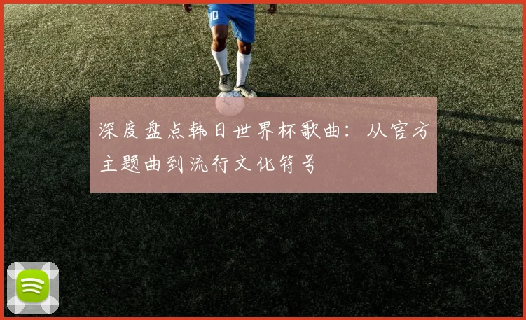 深度盘点韩日世界杯歌曲：从官方主题曲到流行文化符号