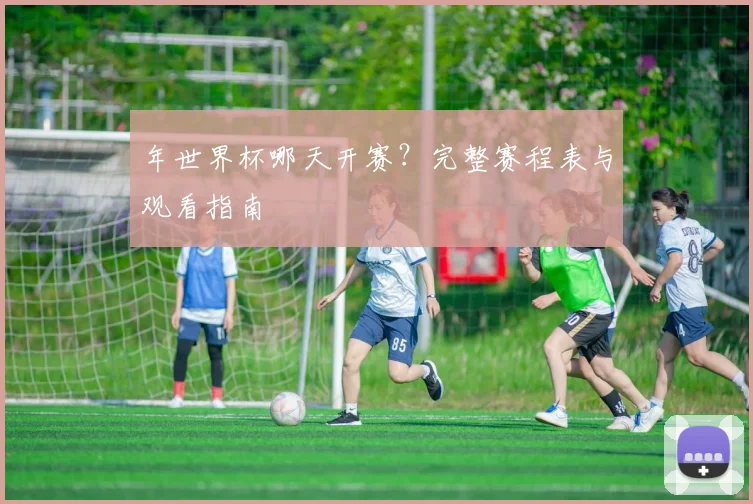 年世界杯哪天开赛？完整赛程表与观看指南