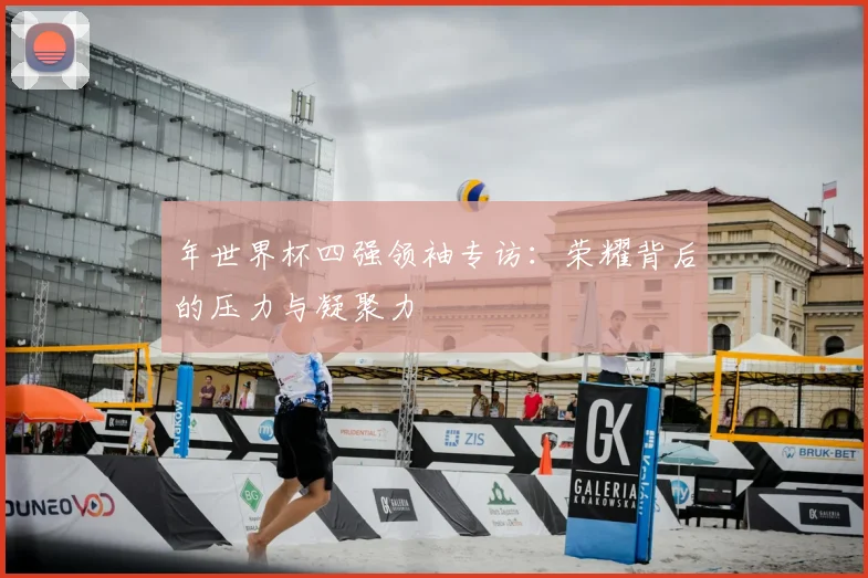 年世界杯四强领袖专访：荣耀背后的压力与凝聚力