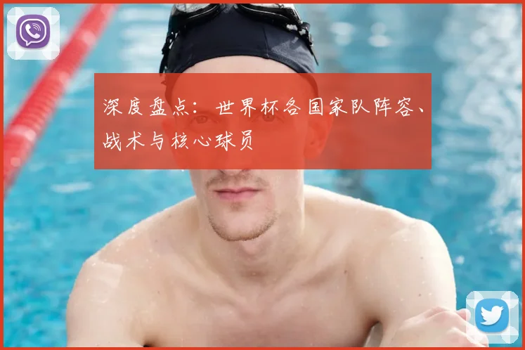 深度盘点：世界杯各国家队阵容、战术与核心球员