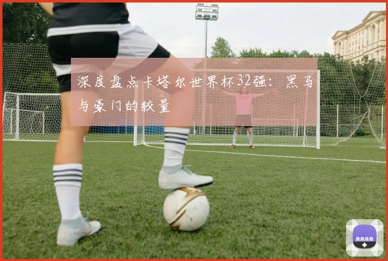 深度盘点卡塔尔世界杯32强：黑马与豪门的较量