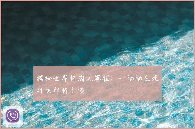 揭秘世界杯淘汰赛程：一场场生死对决即将上演