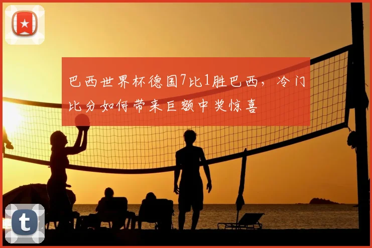 巴西世界杯德国7比1胜巴西，冷门比分如何带来巨额中奖惊喜