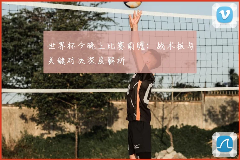 世界杯今晚上比赛前瞻：战术板与关键对决深度解析