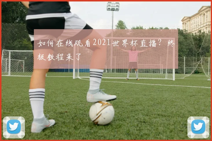 如何在线观看2021世界杯直播?终极教程来了
