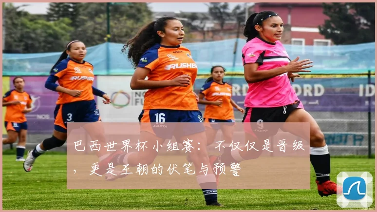 巴西世界杯小组赛：不仅仅是晋级，更是王朝的伏笔与预警