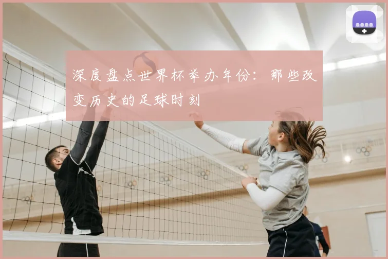 深度盘点世界杯举办年份：那些改变历史的足球时刻